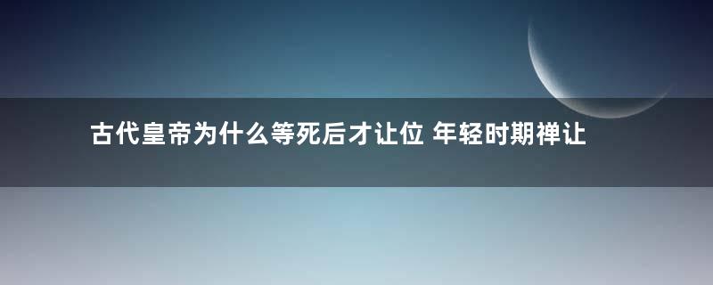 古代皇帝为什么等死后才让位 年轻时期禅让不是更好吗